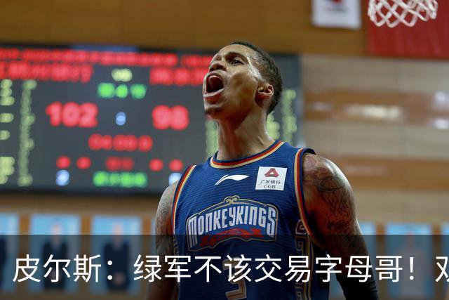 皮尔斯：绿军不该交易字母哥！双探花是赢球组合没必要拆散